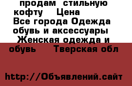 продам  стильную кофту  › Цена ­ 6 900 - Все города Одежда, обувь и аксессуары » Женская одежда и обувь   . Тверская обл.
